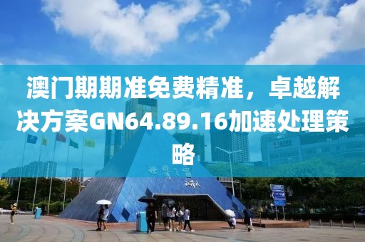 澳門期期準(zhǔn)免費(fèi)精準(zhǔn)，卓越解決方案GN64.89.16加速處理策略
