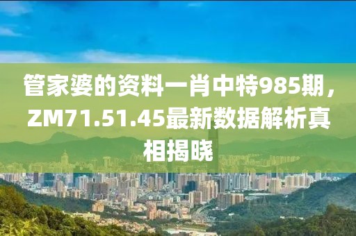 管家婆的資料一肖中特985期，ZM71.51.45最新數(shù)據(jù)解析真相揭曉