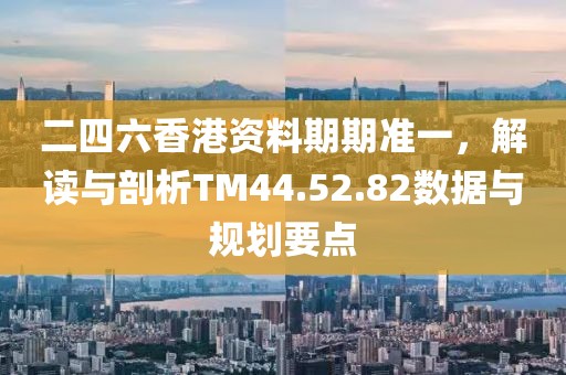 二四六香港資料期期準(zhǔn)一，解讀與剖析TM44.52.82數(shù)據(jù)與規(guī)劃要點(diǎn)