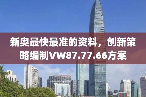新奧最快最準(zhǔn)的資料，創(chuàng)新策略編制VW87.77.66方案