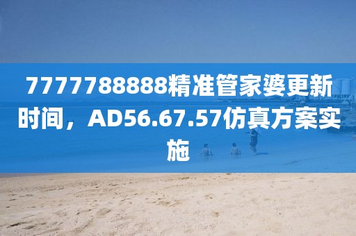 7777788888精準(zhǔn)管家婆更新時(shí)間，AD56.67.57仿真方案實(shí)施