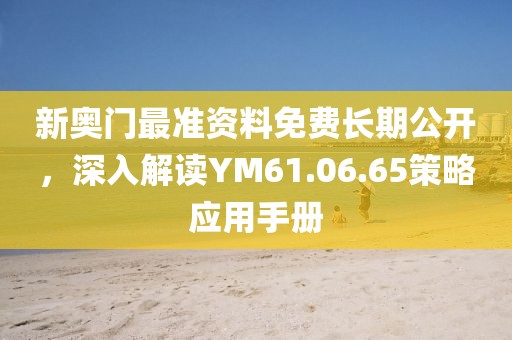 新奧門最準資料免費長期公開，深入解讀YM61.06.65策略應用手冊