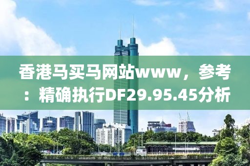 香港馬買馬網(wǎng)站www，參考：精確執(zhí)行DF29.95.45分析