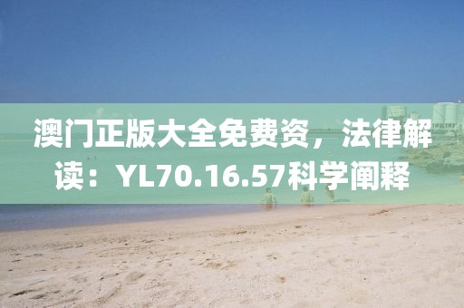 澳門正版大全免費(fèi)資，法律解讀：YL70.16.57科學(xué)闡釋