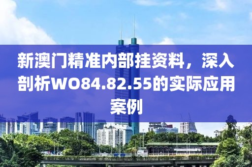 新澳門精準(zhǔn)內(nèi)部掛資料，深入剖析WO84.82.55的實(shí)際應(yīng)用案例