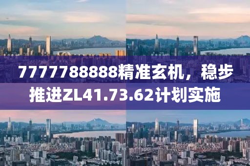 7777788888精準(zhǔn)玄機(jī)，穩(wěn)步推進(jìn)ZL41.73.62計(jì)劃實(shí)施