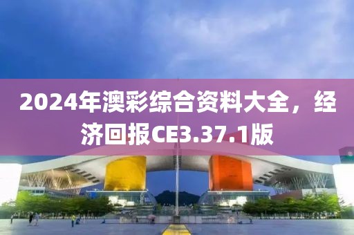 2024年澳彩綜合資料大全，經(jīng)濟回報CE3.37.1版