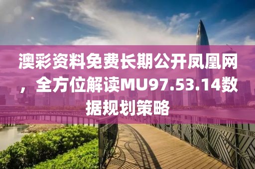 澳彩資料免費長期公開鳳凰網(wǎng)，全方位解讀MU97.53.14數(shù)據(jù)規(guī)劃策略