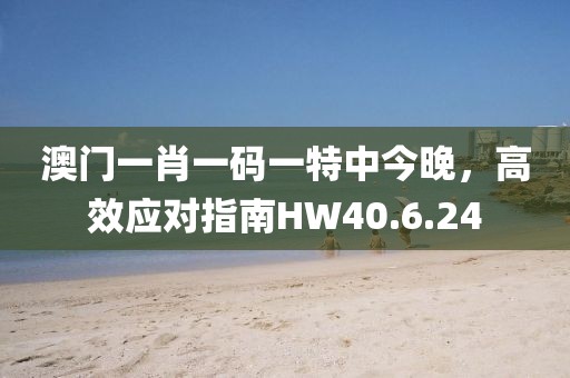 澳門一肖一碼一特中今晚，高效應(yīng)對(duì)指南HW40.6.24