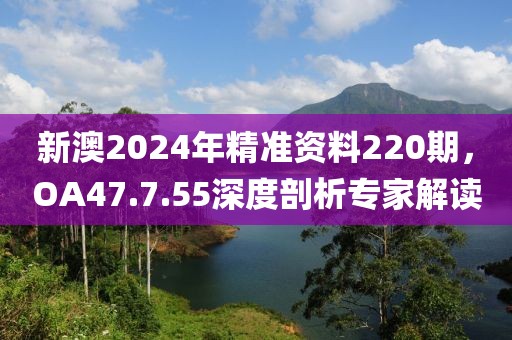 新澳2024年精準(zhǔn)資料220期，OA47.7.55深度剖析專家解讀