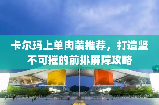 卡爾瑪上單肉裝推薦，打造堅不可摧的前排屏障攻略