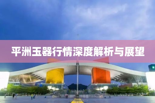 平洲玉器行情深度解析與展望