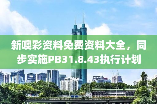 新噢彩資料免費資料大全，同步實施PB31.8.43執(zhí)行計劃