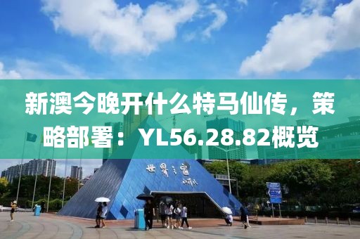 新澳今晚開什么特馬仙傳，策略部署：YL56.28.82概覽