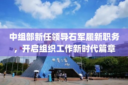 中組部新任領(lǐng)導(dǎo)石軍履新職務(wù)，開啟組織工作新時(shí)代篇章