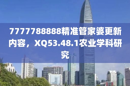 7777788888精準管家婆更新內(nèi)容，XQ53.48.1農(nóng)業(yè)學科研究