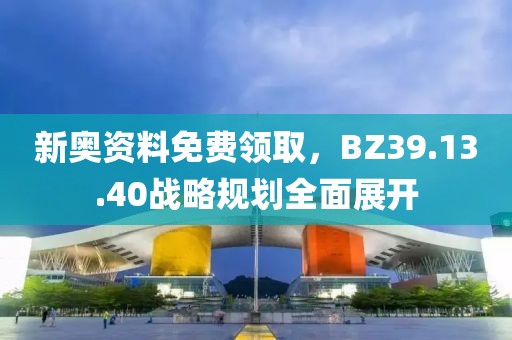 新奧資料免費(fèi)領(lǐng)取，BZ39.13.40戰(zhàn)略規(guī)劃全面展開(kāi)