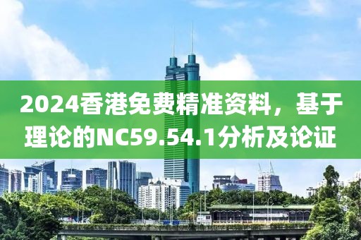 2024香港免費精準(zhǔn)資料，基于理論的NC59.54.1分析及論證