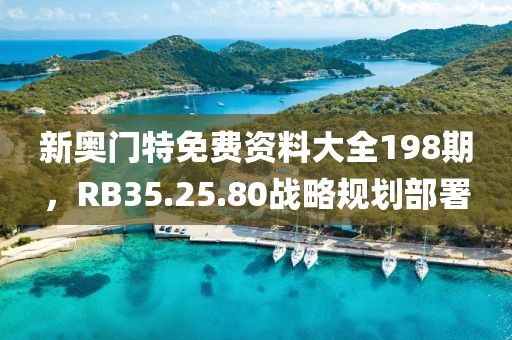 新奧門特免費(fèi)資料大全198期，RB35.25.80戰(zhàn)略規(guī)劃部署