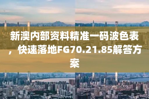新澳內(nèi)部資料精準(zhǔn)一碼波色表，快速落地FG70.21.85解答方案