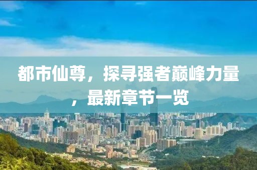 都市仙尊，探尋強者巔峰力量，最新章節(jié)一覽