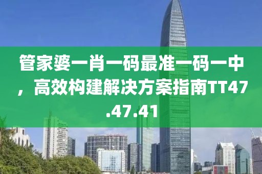 管家婆一肖一碼最準(zhǔn)一碼一中，高效構(gòu)建解決方案指南TT47.47.41