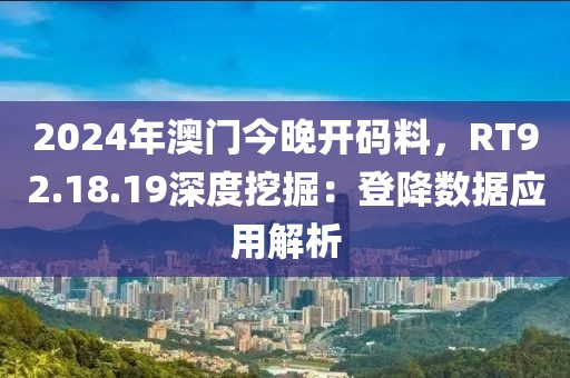 2024年澳門今晚開碼料，RT92.18.19深度挖掘：登降數(shù)據(jù)應(yīng)用解析