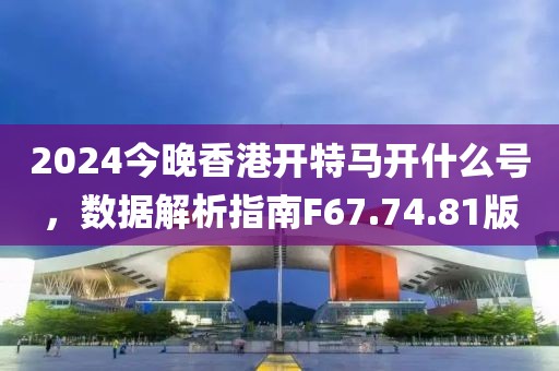 2024今晚香港開(kāi)特馬開(kāi)什么號(hào)，數(shù)據(jù)解析指南F67.74.81版