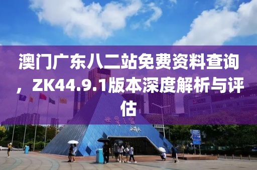 澳門廣東八二站免費資料查詢，ZK44.9.1版本深度解析與評估