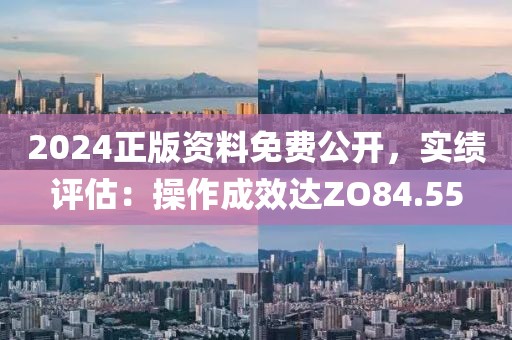 2024正版資料免費(fèi)公開(kāi)，實(shí)績(jī)?cè)u(píng)估：操作成效達(dá)ZO84.55