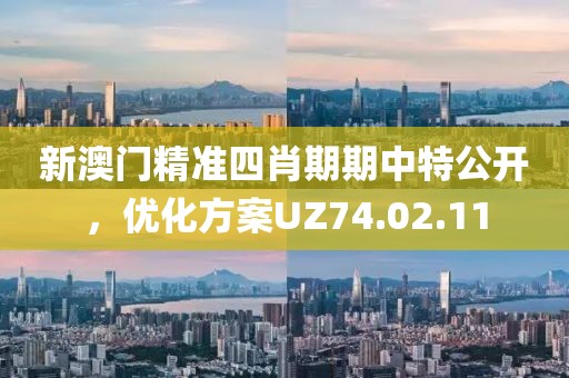 新澳門精準四肖期期中特公開，優(yōu)化方案UZ74.02.11