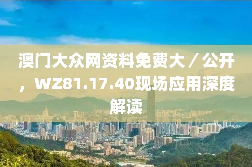 澳門大眾網(wǎng)資料免費(fèi)大／公開，WZ81.17.40現(xiàn)場(chǎng)應(yīng)用深度解讀