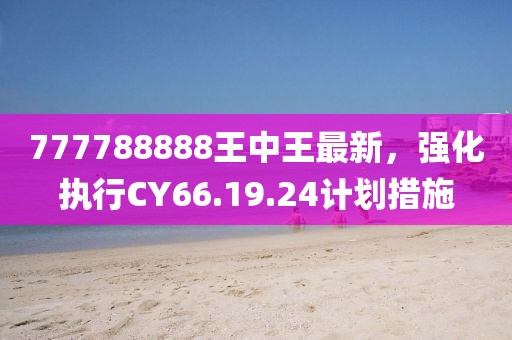 777788888王中王最新，強化執(zhí)行CY66.19.24計劃措施