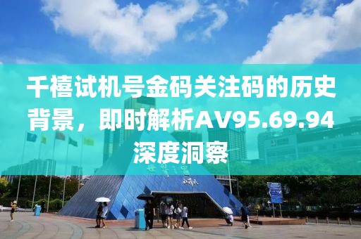 千禧試機號金碼關(guān)注碼的歷史背景，即時解析AV95.69.94深度洞察