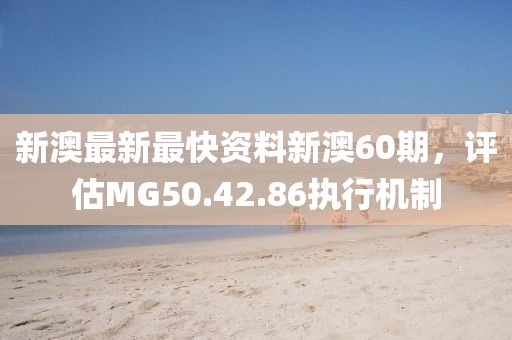 新澳最新最快資料新澳60期，評估MG50.42.86執(zhí)行機制