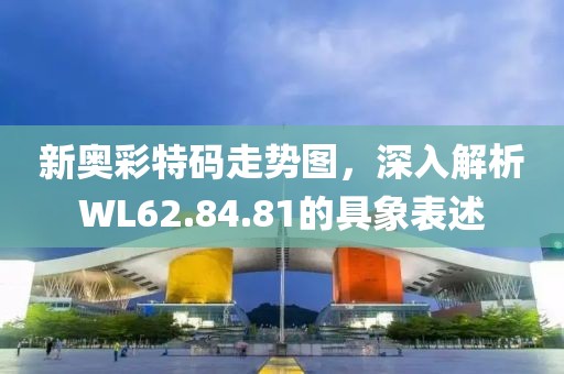 新奧彩特碼走勢圖，深入解析WL62.84.81的具象表述