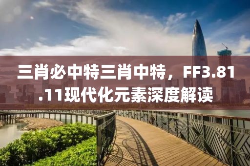 三肖必中特三肖中特，F(xiàn)F3.81.11現(xiàn)代化元素深度解讀