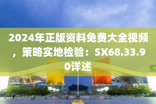 2024年正版資料免費大全視頻，策略實地檢驗：SX68.33.90詳述