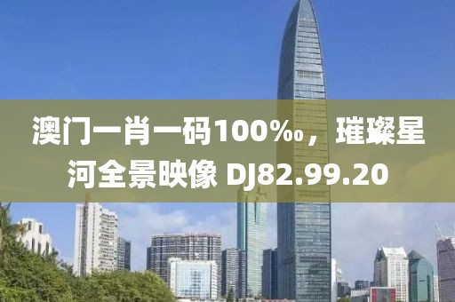 澳門一肖一碼100‰，璀璨星河全景映像 DJ82.99.20
