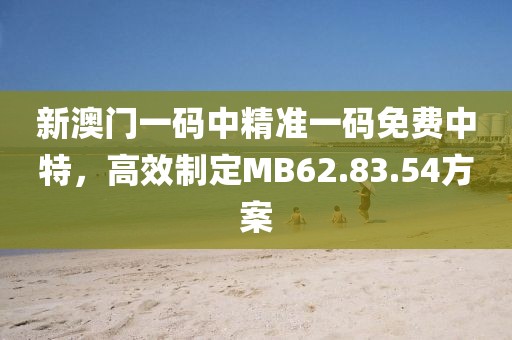 新澳門一碼中精準(zhǔn)一碼免費(fèi)中特，高效制定MB62.83.54方案