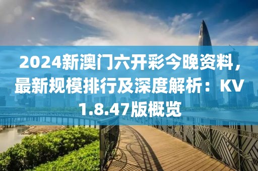 2024新澳門六開彩今晚資料，最新規(guī)模排行及深度解析：KV1.8.47版概覽