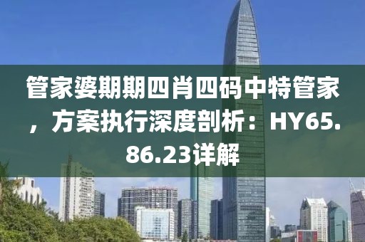 管家婆期期四肖四碼中特管家，方案執(zhí)行深度剖析：HY65.86.23詳解