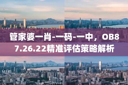 管家婆一肖-一碼-一中，OB87.26.22精準評估策略解析