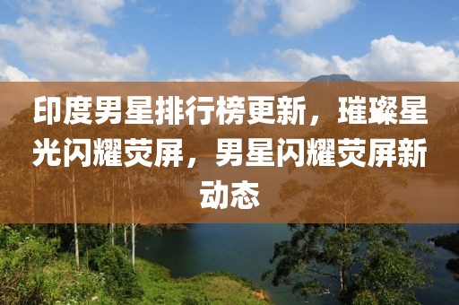 印度男星排行榜更新，璀璨星光閃耀熒屏，男星閃耀熒屏新動(dòng)態(tài)