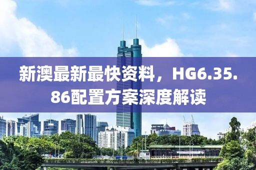 新澳最新最快資料，HG6.35.86配置方案深度解讀