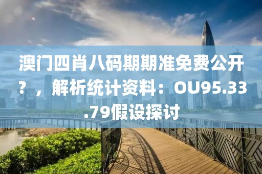 澳門四肖八碼期期準免費公開？，解析統(tǒng)計資料：OU95.33.79假設探討