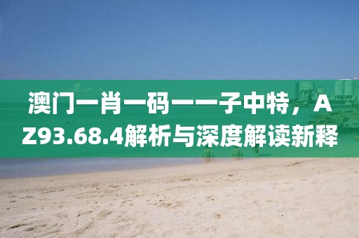 澳門一肖一碼一一子中特，AZ93.68.4解析與深度解讀新釋