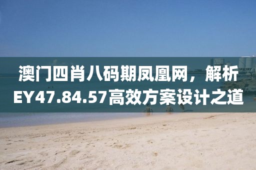 澳門四肖八碼期鳳凰網(wǎng)，解析EY47.84.57高效方案設計之道