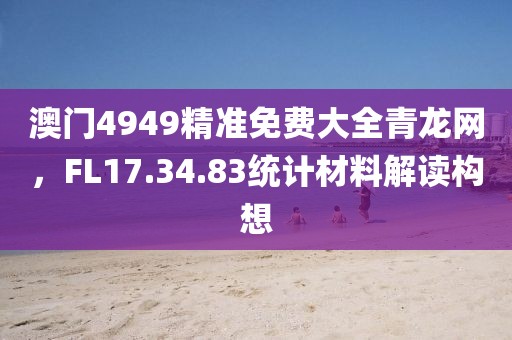 澳門4949精準(zhǔn)免費(fèi)大全青龍網(wǎng)，F(xiàn)L17.34.83統(tǒng)計(jì)材料解讀構(gòu)想