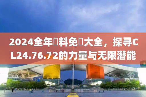 2024全年資料免費大全，探尋CL24.76.72的力量與無限潛能